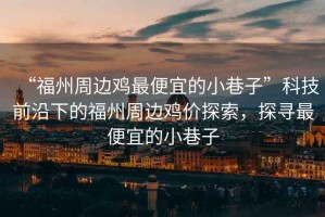 “福州周邊雞最便宜的小巷子”科技前沿下的福州周邊雞價(jià)探索，探尋最便宜的小巷子