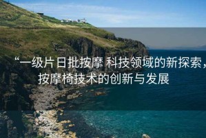 “一級片日批按摩 科技領域的新探索，按摩椅技術的創(chuàng)新與發(fā)展