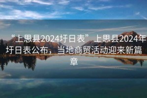 “上思縣2024圩日表”上思縣2024年圩日表公布，當(dāng)?shù)厣藤Q(mào)活動(dòng)迎來(lái)新篇章