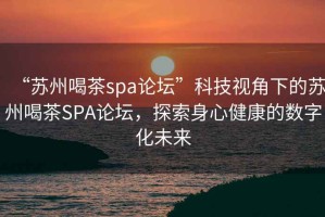 “蘇州喝茶spa論壇”科技視角下的蘇州喝茶SPA論壇，探索身心健康的數(shù)字化未來