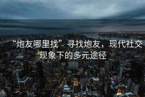 “炮友哪里找”尋找炮友，現(xiàn)代社交現(xiàn)象下的多元途徑