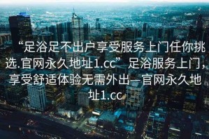 “足浴足不出戶享受服務(wù)上門任你挑選.官網(wǎng)永久地址1.cc”足浴服務(wù)上門，享受舒適體驗(yàn)無需外出—官網(wǎng)永久地址1.cc