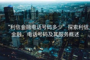“利信金融電話號碼多少”探索利信金融，電話號碼及其服務概述