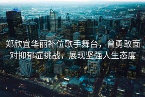 鄭欣宜華麗補位歌手舞臺，曾勇敢面對抑郁癥挑戰(zhàn)，展現(xiàn)堅強人生態(tài)度