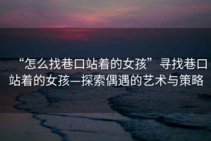 “怎么找巷口站著的女孩”尋找巷口站著的女孩—探索偶遇的藝術(shù)與策略