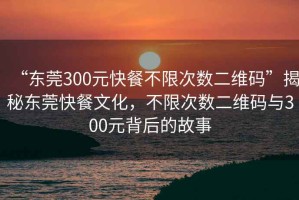 “東莞300元快餐不限次數(shù)二維碼”揭秘東莞快餐文化，不限次數(shù)二維碼與300元背后的故事