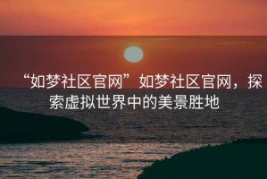 “如夢社區(qū)官網(wǎng)”如夢社區(qū)官網(wǎng)，探索虛擬世界中的美景勝地