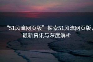 “51風(fēng)流網(wǎng)頁版”探索51風(fēng)流網(wǎng)頁版，最新資訊與深度解析