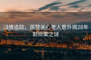 溫情追蹤，民警關(guān)心老人意外揭28年前命案之謎