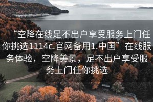 “空降在線足不出戶享受服務(wù)上門任你挑選1114c.官網(wǎng)備用1.中國”在線服務(wù)體驗(yàn)，空降美景，足不出戶享受服務(wù)上門任你挑選