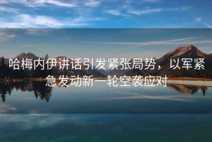 哈梅內(nèi)伊講話(huà)引發(fā)緊張局勢(shì)，以軍緊急發(fā)動(dòng)新一輪空襲應(yīng)對(duì)