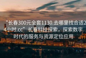 “長春300元全套1130.去哪里找合適24小時.cc”長春科技探索，探索數(shù)字時代的服務(wù)與資源定位應(yīng)用