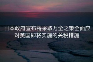 日本政府宣布將采取萬全之策全面應(yīng)對美國即將實(shí)施的關(guān)稅措施