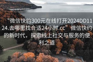 “微信快約300元在線打開2024DD1124.去哪里找合適24小時.cc”微信快約的新時代，探索線上社交與服務(wù)的便利之道