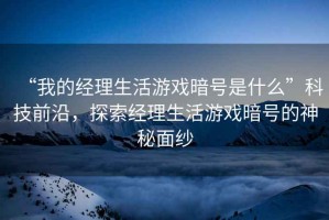 “我的經(jīng)理生活游戲暗號(hào)是什么”科技前沿，探索經(jīng)理生活游戲暗號(hào)的神秘面紗