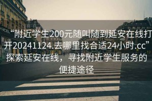 “附近學(xué)生200元隨叫隨到延安在線打開20241124.去哪里找合適24小時(shí).cc”探索延安在線，尋找附近學(xué)生服務(wù)的便捷途徑