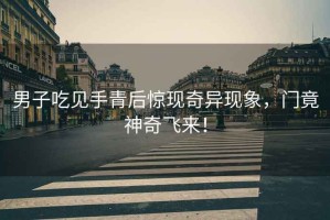 男子吃見手青后驚現(xiàn)奇異現(xiàn)象，門竟神奇飛來！