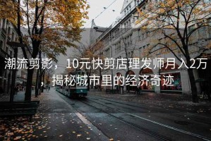 潮流剪影，10元快剪店理發(fā)師月入2萬(wàn)，揭秘城市里的經(jīng)濟(jì)奇跡