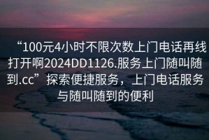 “100元4小時不限次數(shù)上門電話再線打開啊2024DD1126.服務(wù)上門隨叫隨到.cc”探索便捷服務(wù)，上門電話服務(wù)與隨叫隨到的便利