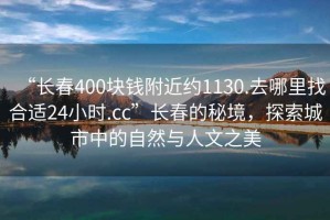 “長春400塊錢附近約1130.去哪里找合適24小時.cc”長春的秘境，探索城市中的自然與人文之美