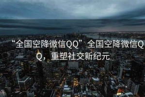 “全國空降微信QQ”全國空降微信QQ，重塑社交新紀(jì)元