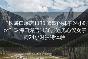 “珠?？诒?130.喜歡的妹子24小時.cc”珠?？诒?130，遇見心儀女子的24小時獨特體驗