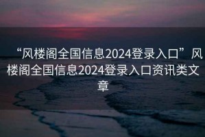 “風樓閣全國信息2024登錄入口”風樓閣全國信息2024登錄入口資訊類文章