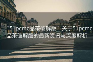 “51pcmc品茶破解版”關(guān)于51pcmc品茶破解版的最新資訊與深度解析