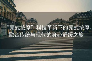 “莞式按摩”科技革新下的莞式按摩，融合傳統(tǒng)與現(xiàn)代的身心舒緩之旅