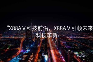 “X88AⅤ科技前沿，X88AⅤ引領(lǐng)未來科技革新