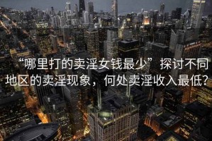 “哪里打的賣淫女錢最少”探討不同地區(qū)的賣淫現(xiàn)象，何處賣淫收入最低？