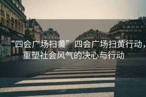 “四會廣場掃黃”四會廣場掃黃行動(dòng)，重塑社會風(fēng)氣的決心與行動(dòng)