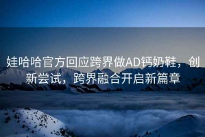 娃哈哈官方回應(yīng)跨界做AD鈣奶鞋，創(chuàng)新嘗試，跨界融合開啟新篇章