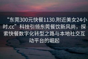 “東莞300元快餐1130.附近美女24小時(shí).cc”科技引領(lǐng)東莞餐飲新風(fēng)尚，探索快餐數(shù)字化轉(zhuǎn)型之路與本地社交互動(dòng)平臺(tái)的崛起