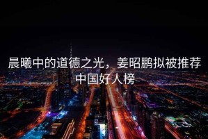 晨曦中的道德之光，姜昭鵬擬被推薦中國好人榜