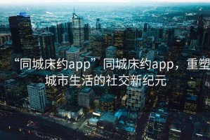“同城床約app”同城床約app，重塑城市生活的社交新紀(jì)元