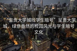 “呈貢大學(xué)城找學(xué)生暗號”呈貢大學(xué)城，綠意盎然的校園風(fēng)光與學(xué)生暗號文化