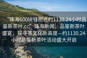 “珠海600塊錢附近約1130.24小時品鑒新茶葉.cc”珠海新聞，品鑒新茶葉盛宴，探尋茶文化新高度—約1130.24小時品鑒新茶葉活動盛大開啟