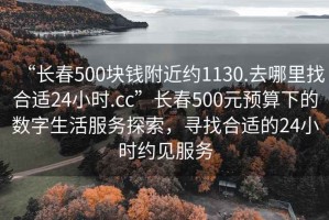 “長春500塊錢附近約1130.去哪里找合適24小時.cc”長春500元預算下的數(shù)字生活服務探索，尋找合適的24小時約見服務