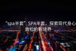 “spa半套”SPA半套，探索現(xiàn)代身心放松的新境界