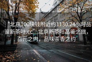 “北京100塊錢(qián)附近約1130.24小時(shí)品鑒新茶葉.cc”北京新茶葉品鑒之旅，百元之內(nèi)，品味茶香之約