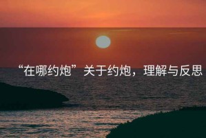 “在哪約炮”關于約炮，理解與反思