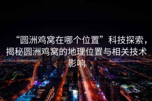 “圓洲雞窩在哪個(gè)位置”科技探索，揭秘圓洲雞窩的地理位置與相關(guān)技術(shù)影響