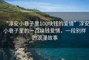“淳安小巷子里100塊錢的愛(ài)情”淳安小巷子里的一百塊錢愛(ài)情，一段別樣的浪漫故事