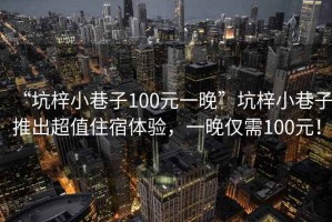 “坑梓小巷子100元一晚”坑梓小巷子推出超值住宿體驗(yàn)，一晚僅需100元！