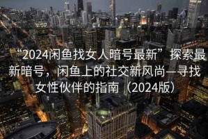 “2024閑魚找女人暗號最新”探索最新暗號，閑魚上的社交新風(fēng)尚—尋找女性伙伴的指南（2024版）