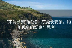 “東莞長安鎮(zhèn)約炮”東莞長安鎮(zhèn)，約炮現(xiàn)象的觀察與思考