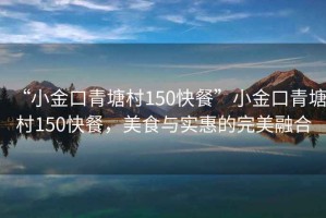 “小金口青塘村150快餐”小金口青塘村150快餐，美食與實(shí)惠的完美融合