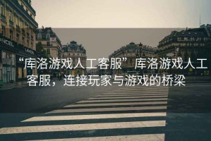 “庫(kù)洛游戲人工客服”庫(kù)洛游戲人工客服，連接玩家與游戲的橋梁