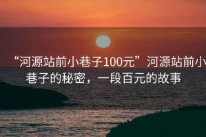 “河源站前小巷子100元”河源站前小巷子的秘密，一段百元的故事